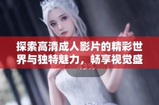 探索高清成人影片的精彩世界与独特魅力，畅享视觉盛宴