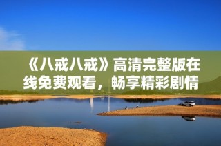 《八戒八戒》高清完整版在线免费观看，畅享精彩剧情与感人故事