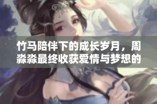 竹马陪伴下的成长岁月，周淼淼最终收获爱情与梦想的结局