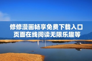 修修漫画畅享免费下载入口 页面在线阅读无限乐趣等你探索