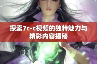 探索7c-c视频的独特魅力与精彩内容揭秘