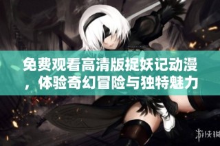 免费观看高清版捉妖记动漫，体验奇幻冒险与独特魅力
