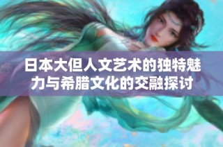 日本大但人文艺术的独特魅力与希腊文化的交融探讨