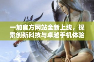 一加官方网站全新上线，探索创新科技与卓越手机体验的完美结合