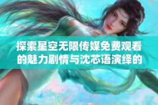 探索星空无限传媒免费观看的魅力剧情与沈芯语演绎的精彩故事