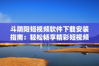 斗阴阳短视频软件下载安装指南：轻松畅享精彩短视频世界