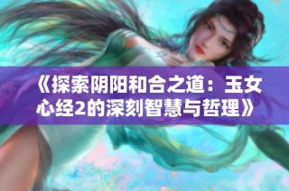 《探索阴阳和合之道：玉女心经2的深刻智慧与哲理》