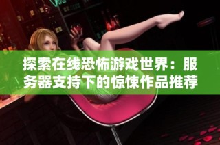 探索在线恐怖游戏世界：服务器支持下的惊悚作品推荐