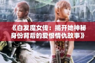 《白发魔女传：揭开她神秘身份背后的爱恨情仇故事》