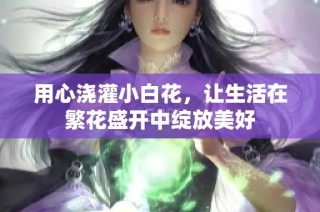 用心浇灌小白花，让生活在繁花盛开中绽放美好