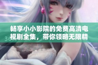 畅享小小影院的免费高清电视剧全集，带你领略无限精彩视频世界