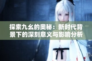 探索九幺的奥秘：新时代背景下的深刻意义与影响分析