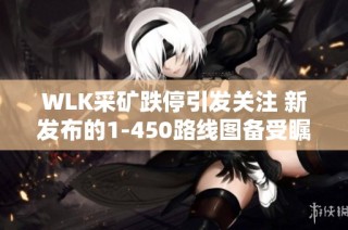 WLK采矿跌停引发关注 新发布的1-450路线图备受瞩目