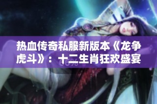 热血传奇私服新版本《龙争虎斗》：十二生肖狂欢盛宴震撼上线