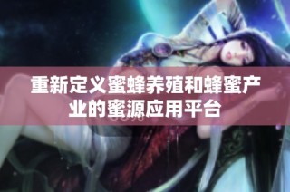 重新定义蜜蜂养殖和蜂蜜产业的蜜源应用平台
