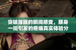 突破薄膜的瞬间感受，腰身一挺引发的疼痛真实体验分享