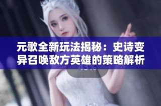 元歌全新玩法揭秘：史诗变异召唤敌方英雄的策略解析