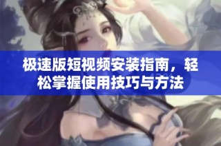 极速版短视频安装指南，轻松掌握使用技巧与方法