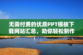无需付费的优质PPT模板下载网站汇总，助你轻松制作精彩演示文稿