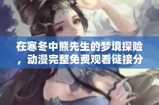 在寒冬中熊先生的梦境探险，动漫完整免费观看链接分享