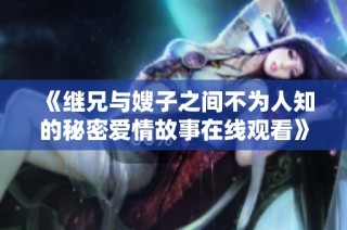 《继兄与嫂子之间不为人知的秘密爱情故事在线观看》
