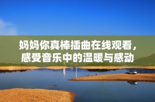 妈妈你真棒插曲在线观看，感受音乐中的温暖与感动