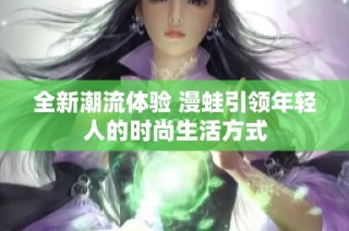 全新潮流体验 漫蛙引领年轻人的时尚生活方式