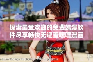 探索最受欢迎的免费韩漫软件尽享畅快无遮羞嘿嘿漫画体验
