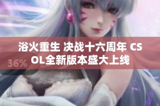 浴火重生 决战十六周年 CSOL全新版本盛大上线
