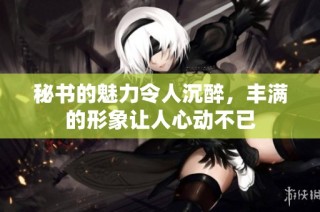 秘书的魅力令人沉醉，丰满的形象让人心动不已