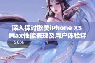 深入探讨欧美iPhone XS Max性能表现及用户体验评测