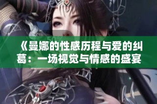《曼娜的性感历程与爱的纠葛：一场视觉与情感的盛宴》