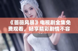 《蔷薇风暴》电视剧全集免费观看，畅享精彩剧情不容错过