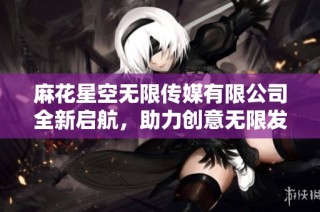 麻花星空无限传媒有限公司全新启航，助力创意无限发展