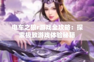 电车之狼r游戏全攻略：探索极致游戏体验秘籍