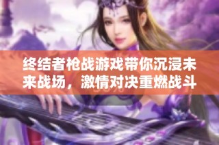 终结者枪战游戏带你沉浸未来战场，激情对决重燃战斗热血