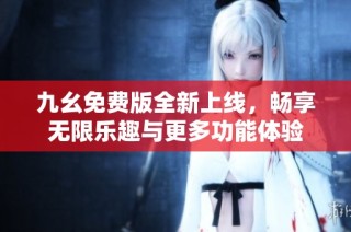 九幺免费版全新上线，畅享无限乐趣与更多功能体验