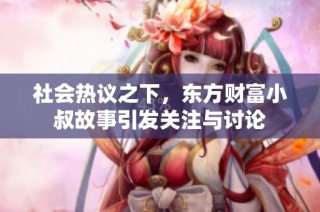 社会热议之下，东方财富小叔故事引发关注与讨论