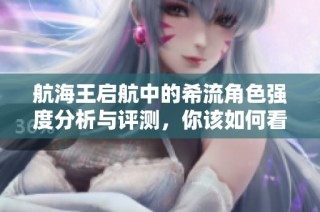航海王启航中的希流角色强度分析与评测，你该如何看待他的实力
