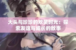 大头与珍珍的欢笑时光：探索友谊与成长的故事