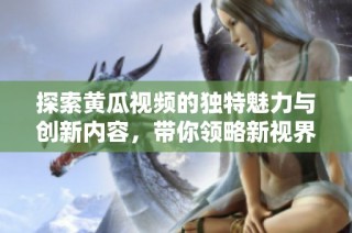 探索黄瓜视频的独特魅力与创新内容，带你领略新视界