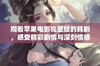 观看苹果电影完整版的韩剧，感受精彩剧情与深刻情感的完美结合