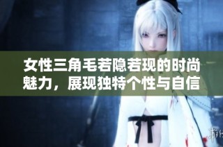 女性三角毛若隐若现的时尚魅力，展现独特个性与自信风采