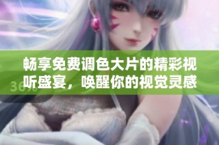 畅享免费调色大片的精彩视听盛宴，唤醒你的视觉灵感与创意欲望
