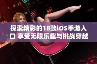 探索精彩的18款iOS手游入口 享受无限乐趣与挑战穿越虚拟世界
