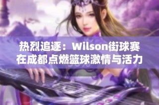 热烈追逐：Wilson街球赛在成都点燃篮球激情与活力