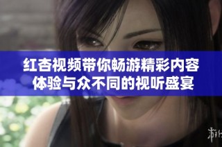 红杏视频带你畅游精彩内容 体验与众不同的视听盛宴