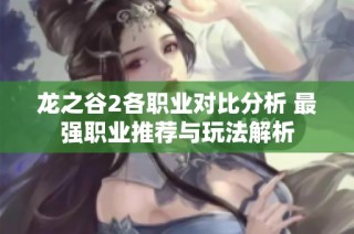 龙之谷2各职业对比分析 最强职业推荐与玩法解析