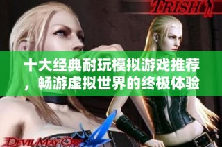 十大经典耐玩模拟游戏推荐，畅游虚拟世界的终极体验指南