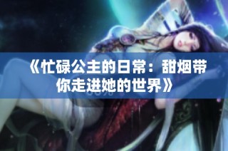 《忙碌公主的日常：甜烟带你走进她的世界》